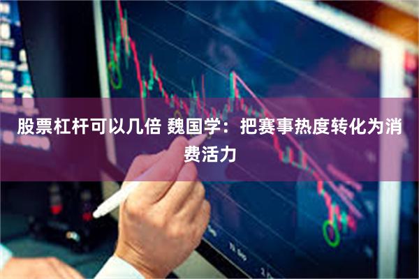 股票杠杆可以几倍 魏国学:把赛事热度转化为消费活力