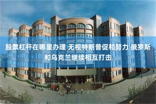 股票杠杆在哪里办理 无视特朗普促和努力 俄罗斯和乌克兰继续相互打击